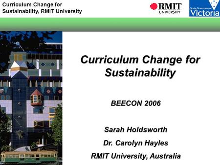 Curriculum Change for Sustainability, RMIT University Curriculum Change for Sustainability BEECON 2006 Sarah Holdsworth Dr. Carolyn Hayles RMIT University,