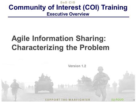 8/21/2015 1 SUPPORT THE WARFIGHTER DoD CIO 1 (U) FOUO Agile Information Sharing: Characterizing the Problem Version 1.2 Community of Interest (COI) Training.