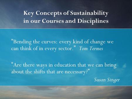 Key Concepts of Sustainability in our Courses and Disciplines “Bending the curves: every kind of change we can think of in every sector.” Tom Termes “Are.