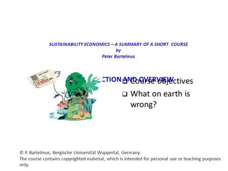 SUSTAINABILITY ECONOMICS – A SUMMARY OF A SHORT COURSE by Peter Bartelmus 1. INTRODUCTION AND OVERVIEW  Course objectives  What on earth is wrong? ©
