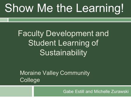 Gabe Estill and Michelle Zurawski Show Me the Learning! Faculty Development and Student Learning of Sustainability Moraine Valley Community College.