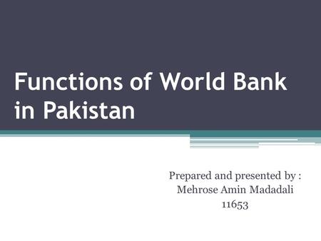 Functions of World Bank in Pakistan Prepared and presented by : Mehrose Amin Madadali 11653.