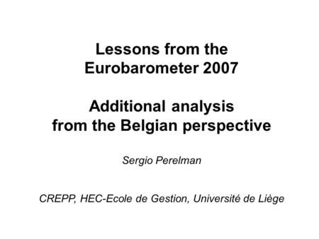 Lessons from the Eurobarometer 2007 Additional analysis from the Belgian perspective Sergio Perelman CREPP, HEC-Ecole de Gestion, Université de Liège.