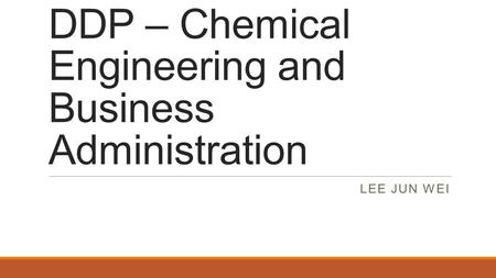 DDP – Chemical Engineering and Business Administration LEE JUN WEI.