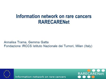 Information network on rare cancers RARECARENet Annalisa Trama, Gemma Gatta Fondazione IRCCS Istituto Nazionale dei Tumori, Milan (Italy)