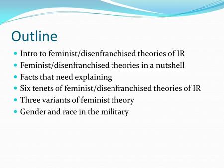 Outline Intro to feminist/disenfranchised theories of IR Feminist/disenfranchised theories in a nutshell Facts that need explaining Six tenets of feminist/disenfranchised.