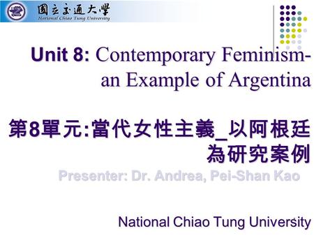 1 Unit 8: Contemporary Feminism- an Example of Argentina 第 8 單元 : 當代女性主義 _ 以阿根廷 為研究案例 National Chiao Tung University Presenter: Dr. Andrea, Pei-Shan Kao.