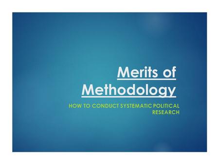 Merits of Methodology HOW TO CONDUCT SYSTEMATIC POLITICAL RESEARCH.