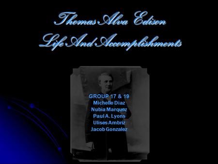 Thomas Alva Edison Life And Accomplishments GROUP 17 & 19 Michelle Diaz Nubia Marquez Paul A. Lyons Ulises Ambriz Jacob Gonzalez.