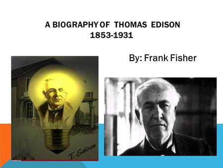 A BIOGRAPHY OF THOMAS EDISON 1853-1931 By: Frank Fisher.