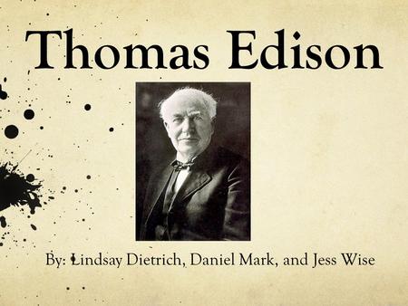 Thomas Edison By: Lindsay Dietrich, Daniel Mark, and Jess Wise.
