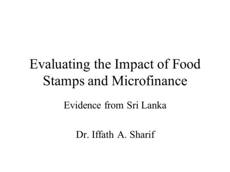 Evaluating the Impact of Food Stamps and Microfinance Evidence from Sri Lanka Dr. Iffath A. Sharif.