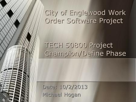 City of Englewood Work Order Software Project TECH 50800 Project Champion/Define Phase Date: 10/2/2013 Michael Hogan.