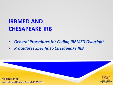 IRBMED AND CHESAPEAKE IRB General Procedures for Ceding IRBMED Oversight Procedures Specific to Chesapeake IRB Medical School Institutional Review Board.