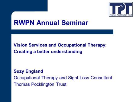 RWPN Annual Seminar Vision Services and Occupational Therapy: Creating a better understanding Suzy England Occupational Therapy and Sight Loss Consultant.