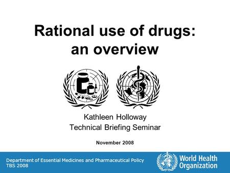 Rational use of drugs: an overview Kathleen Holloway Technical Briefing Seminar November 2008 Department of Essential Medicines and Pharmaceutical Policy.