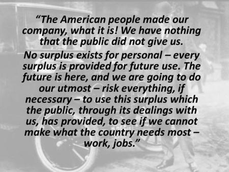 “The American people made our company, what it is! We have nothing that the public did not give us. No surplus exists for personal – every surplus is provided.