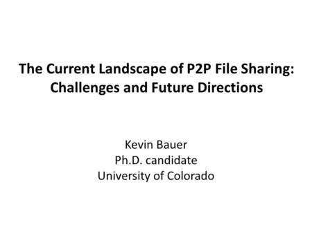 The Current Landscape of P2P File Sharing: Challenges and Future Directions Kevin Bauer Ph.D. candidate University of Colorado.