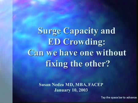 Tap the space bar to advance Surge Capacity and ED Crowding: Can we have one without fixing the other? fixing the other? Susan Nedza MD, MBA, FACEP January.