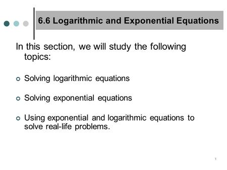 1 6.6 Logarithmic and Exponential Equations In this section, we will study the following topics: Solving logarithmic equations Solving exponential equations.