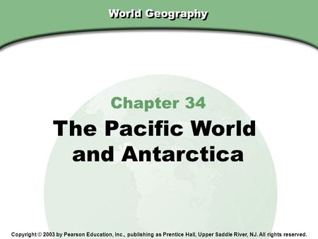 Chapter 34, Section World Geography Chapter 34 The Pacific World and Antarctica Copyright © 2003 by Pearson Education, Inc., publishing as Prentice Hall,