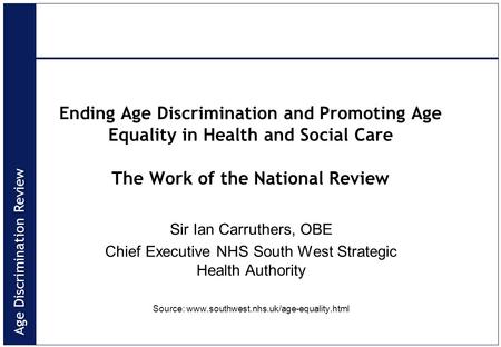 Age Discrimination Review Ending Age Discrimination and Promoting Age Equality in Health and Social Care The Work of the National Review Sir Ian Carruthers,