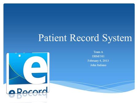 Patient Record System Team A DBM/381 February 4, 2013 John Italiano.