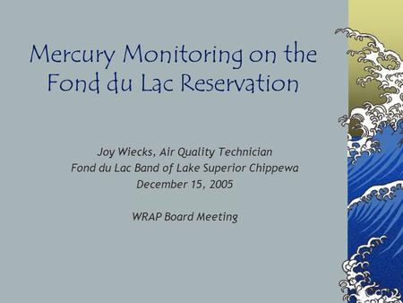 Mercury Monitoring on the Fond du Lac Reservation Joy Wiecks, Air Quality Technician Fond du Lac Band of Lake Superior Chippewa December 15, 2005 WRAP.