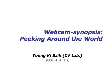 Webcam-synopsis: Peeking Around the World Young Ki Baik (CV Lab.) 2008. 4. 4 (Fri)