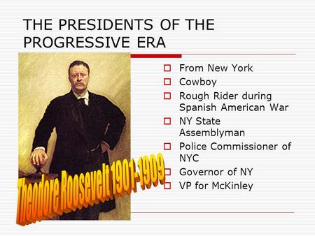 THE PRESIDENTS OF THE PROGRESSIVE ERA  From New York  Cowboy  Rough Rider during Spanish American War  NY State Assemblyman  Police Commissioner of.