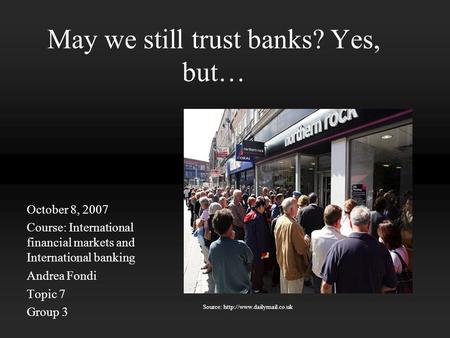 May we still trust banks? Yes, but… October 8, 2007 Course: International financial markets and International banking Andrea Fondi Topic 7 Group 3 Source: