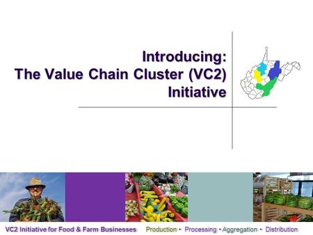 Introducing: The Value Chain Cluster (VC2) Initiative VC2 Initiative for Food & Farm Businesses Production Processing Aggregation Distribution.