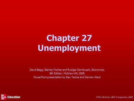 © The McGraw-Hill Companies, 2005 Chapter 27 Unemployment David Begg, Stanley Fischer and Rudiger Dornbusch, Economics, 8th Edition, McGraw-Hill, 2005.