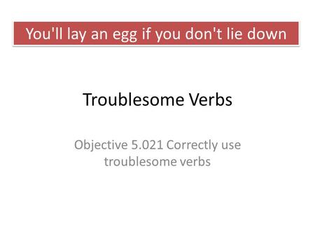 Troublesome Verbs Objective 5.021 Correctly use troublesome verbs You'll lay an egg if you don't lie down.