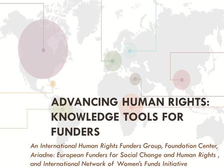 ADVANCING HUMAN RIGHTS: KNOWLEDGE TOOLS FOR FUNDERS An International Human Rights Funders Group, Foundation Center, Ariadne: European Funders for Social.