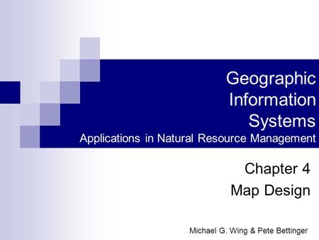 Geographic Information Systems Applications in Natural Resource Management Chapter 4 Map Design Michael G. Wing & Pete Bettinger.