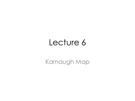 Lecture 6 Karnaugh Map. Logic Reduction Using Karnaugh Map Create a Karnaugh Map Circle (2, 4, 8..) 1’s. OR the minterm generated by each loop.