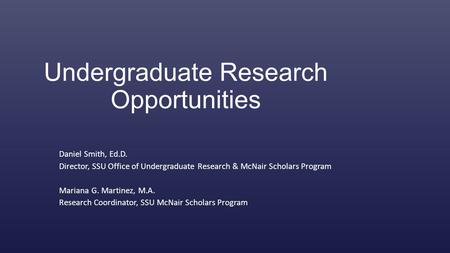 Undergraduate Research Opportunities Daniel Smith, Ed.D. Director, SSU Office of Undergraduate Research & McNair Scholars Program Mariana G. Martinez,