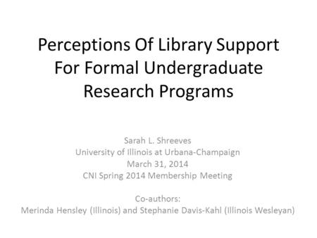 Perceptions Of Library Support For Formal Undergraduate Research Programs Sarah L. Shreeves University of Illinois at Urbana-Champaign March 31, 2014 CNI.