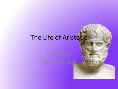 Created by: Madeleine Leigh The Life of Aristotle.