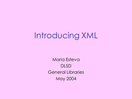Introducing XML Maria Esteva DLSD General Libraries May 2004.