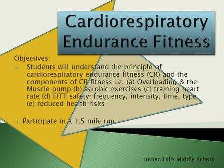 Objectives:  Students will understand the principle of cardiorespiratory endurance fitness (CR) and the components of CR fitness i.e. (a) Overloading.