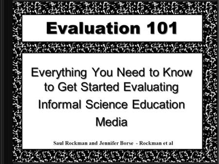 Evaluation 101 Everything You Need to Know to Get Started Evaluating Informal Science Education Media Everything You Need to Know to Get Started Evaluating.