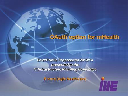 OAuth option for mHealth Brief Profile Proposal for 2013/14 presented to the IT Infrastructure Planning Committee R Horn (Agfa Healthcare)
