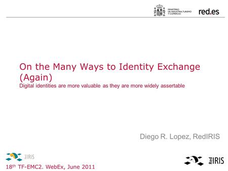 18 th TF-EMC2. WebEx, June 2011 Diego R. Lopez, RedIRIS On the Many Ways to Identity Exchange (Again) Digital identities are more valuable as they are.