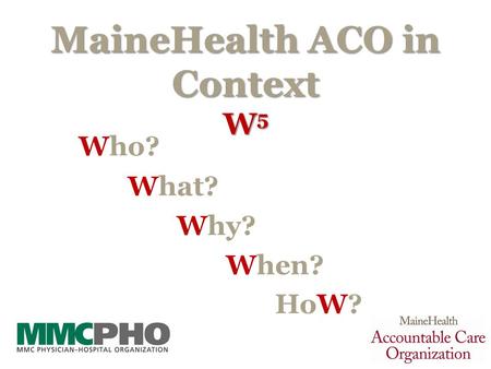 MaineHealth ACO in Context W 5 Who? What? Why? When? HoW? 1.