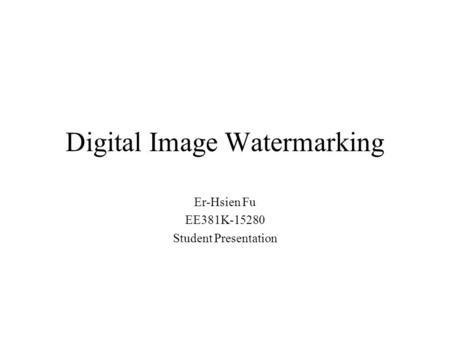 Digital Image Watermarking Er-Hsien Fu EE381K-15280 Student Presentation.