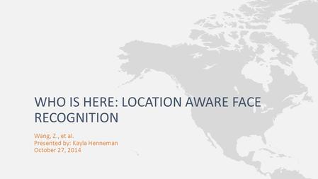 Wang, Z., et al. Presented by: Kayla Henneman October 27, 2014 WHO IS HERE: LOCATION AWARE FACE RECOGNITION.