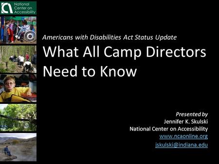Americans with Disabilities Act Status Update What All Camp Directors Need to Know Presented by Jennifer K. Skulski National Center on Accessibility www.ncaonline.org.