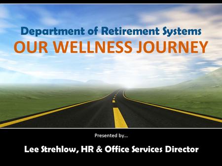 OUR WELLNESS JOURNEY Lee Strehlow, HR & Office Services Director Presented by… Department of Retirement Systems.